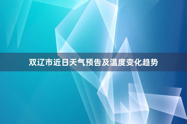 双辽市近日天气预告及温度变化趋势